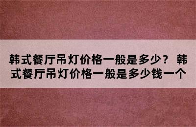 韩式餐厅吊灯价格一般是多少？ 韩式餐厅吊灯价格一般是多少钱一个